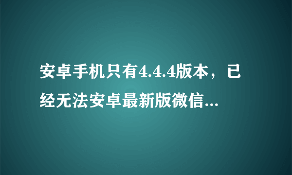 安卓手机只有4.4.4版本，已经无法安卓最新版微信，怎么办？