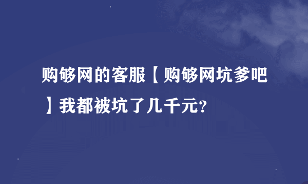 购够网的客服【购够网坑爹吧】我都被坑了几千元？