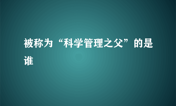 被称为“科学管理之父”的是谁