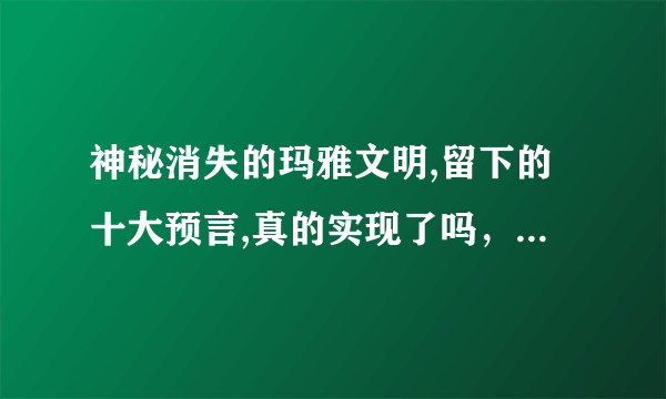 神秘消失的玛雅文明,留下的十大预言,真的实现了吗，这十大语言分别是什么？