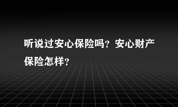 听说过安心保险吗？安心财产保险怎样？