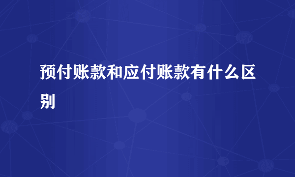 预付账款和应付账款有什么区别