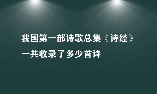 我国第一部诗歌总集《诗经》一共收录了多少首诗