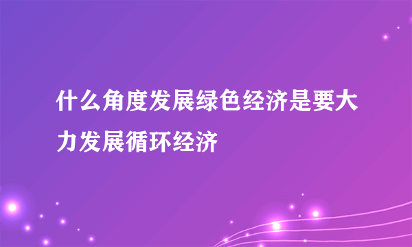 什么角度发展绿色经济是要大力发展循环经济