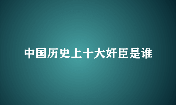 中国历史上十大奸臣是谁