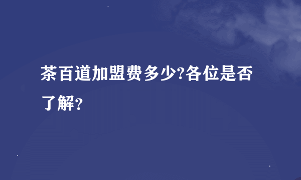 茶百道加盟费多少?各位是否了解？