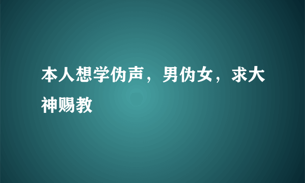 本人想学伪声，男伪女，求大神赐教