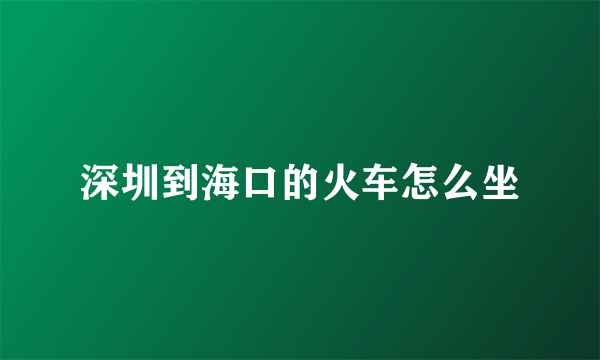 深圳到海口的火车怎么坐