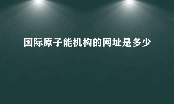 国际原子能机构的网址是多少