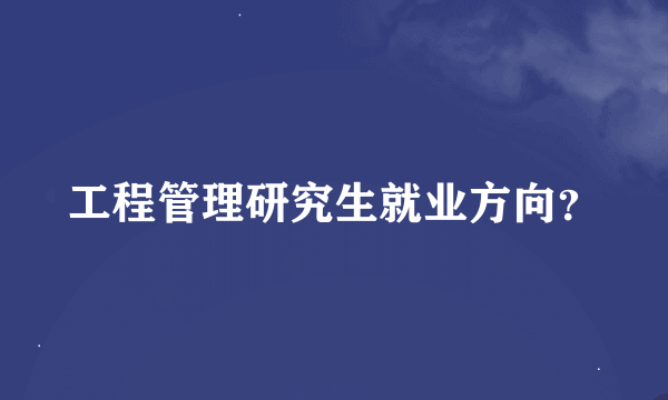 工程管理研究生就业方向？