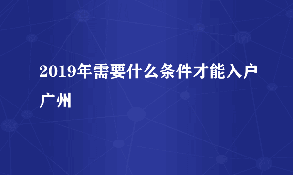 2019年需要什么条件才能入户广州