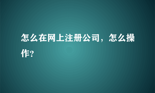 怎么在网上注册公司，怎么操作？