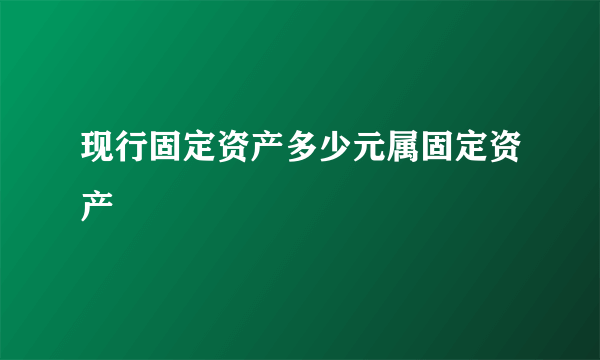 现行固定资产多少元属固定资产