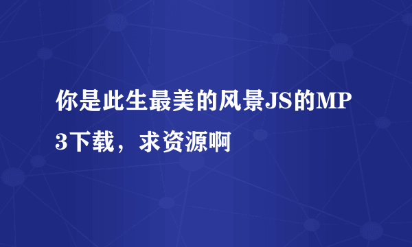 你是此生最美的风景JS的MP3下载，求资源啊