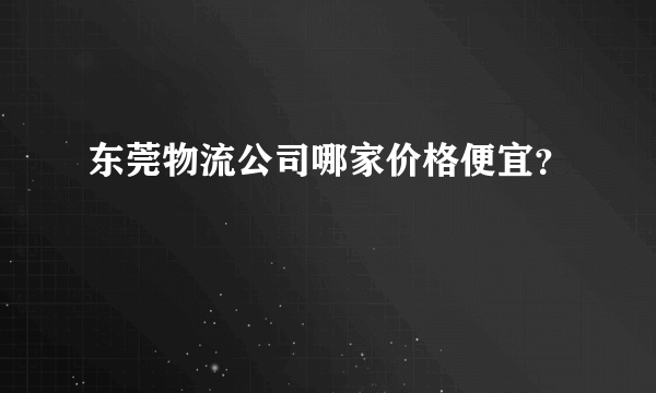 东莞物流公司哪家价格便宜？