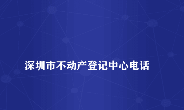 
深圳市不动产登记中心电话

