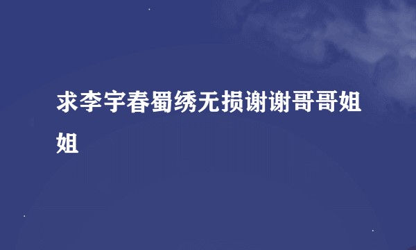 求李宇春蜀绣无损谢谢哥哥姐姐