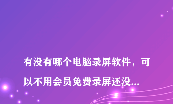 
有没有哪个电脑录屏软件，可以不用会员免费录屏还没有时间限制的？

