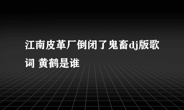 江南皮革厂倒闭了鬼畜dj版歌词 黄鹤是谁