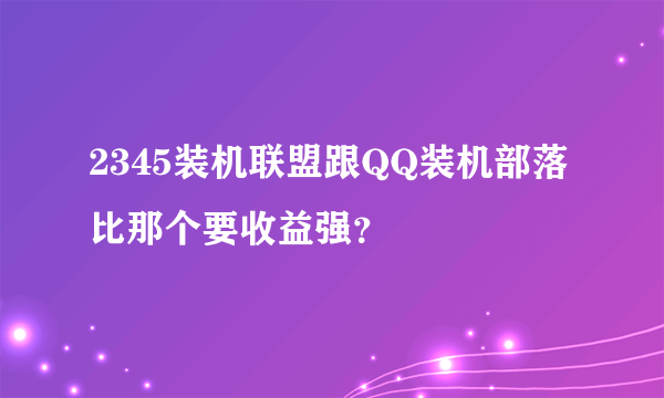 2345装机联盟跟QQ装机部落比那个要收益强？