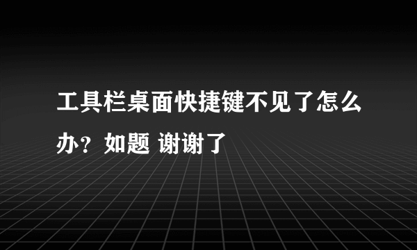 工具栏桌面快捷键不见了怎么办？如题 谢谢了