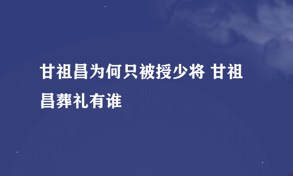 甘祖昌为何只被授少将 甘祖昌葬礼有谁