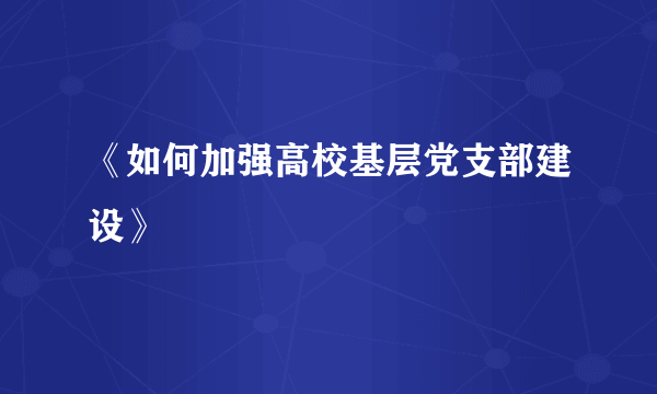 《如何加强高校基层党支部建设》