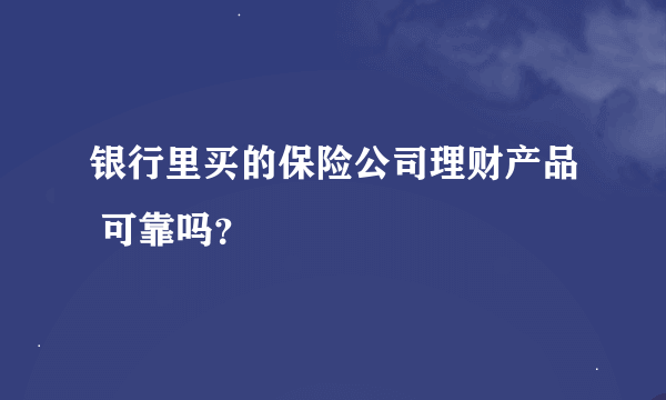 银行里买的保险公司理财产品 可靠吗？