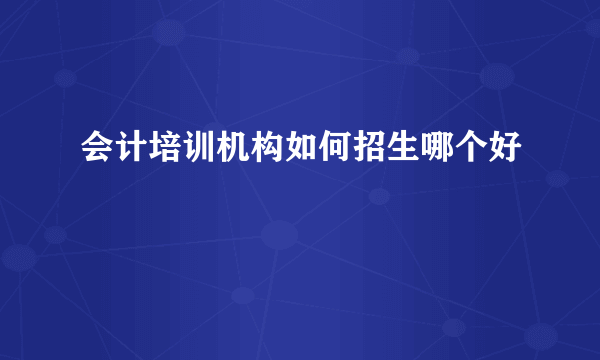 会计培训机构如何招生哪个好