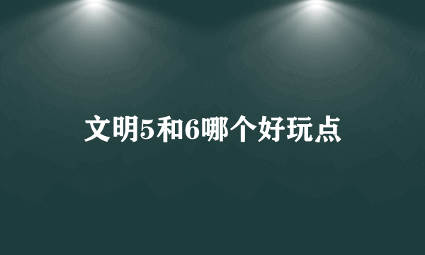 文明5和6哪个好玩点