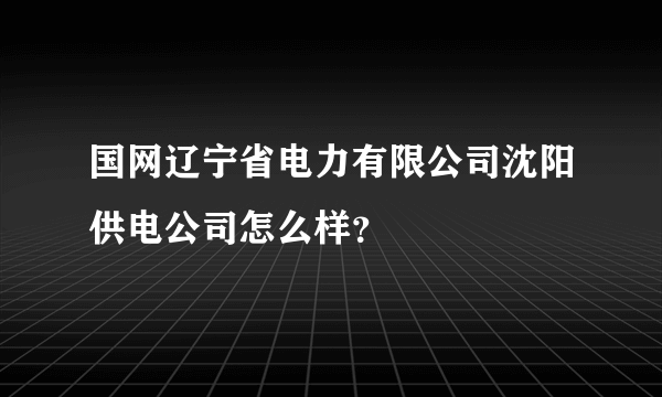 国网辽宁省电力有限公司沈阳供电公司怎么样？