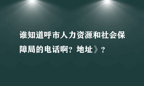 谁知道呼市人力资源和社会保障局的电话啊？地址》？