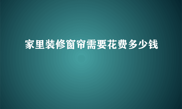 家里装修窗帘需要花费多少钱