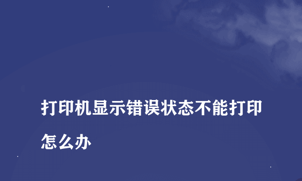 
打印机显示错误状态不能打印怎么办

