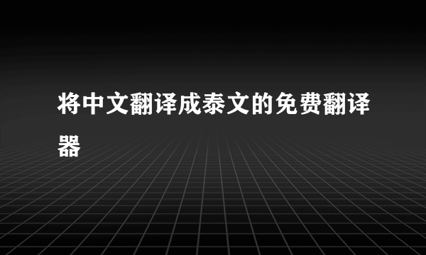 将中文翻译成泰文的免费翻译器