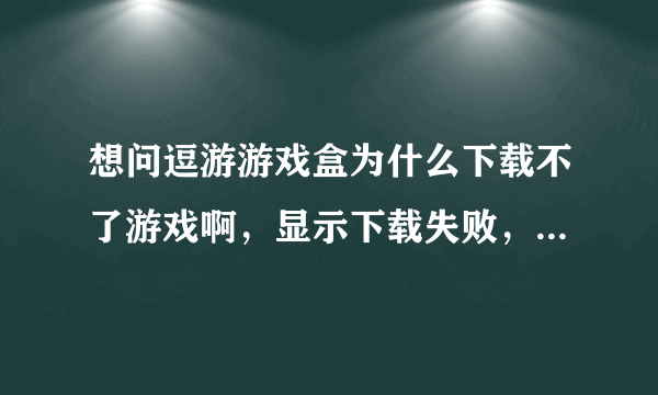 想问逗游游戏盒为什么下载不了游戏啊，显示下载失败，win的防火墙都关啦啊难道是腾讯电脑管家的问题吗