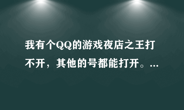 我有个QQ的游戏夜店之王打不开，其他的号都能打开。这个QQ的夜店之王在别的电脑上也打不开