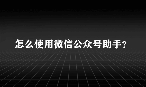 怎么使用微信公众号助手？