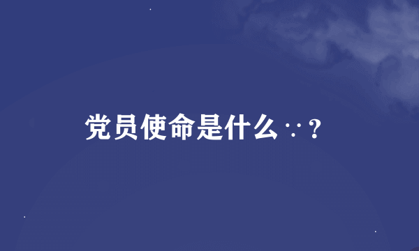 党员使命是什么∵？