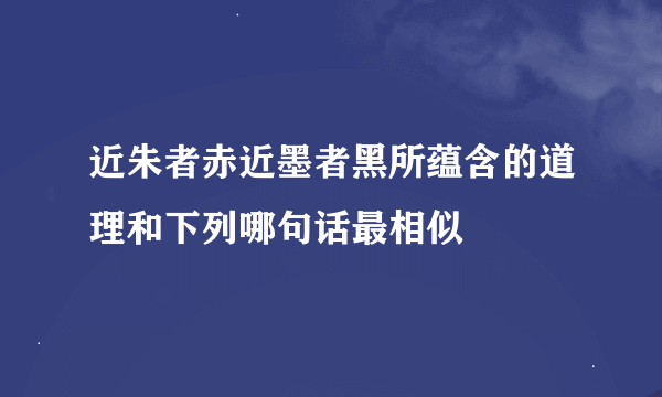 近朱者赤近墨者黑所蕴含的道理和下列哪句话最相似