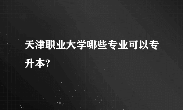 天津职业大学哪些专业可以专升本?