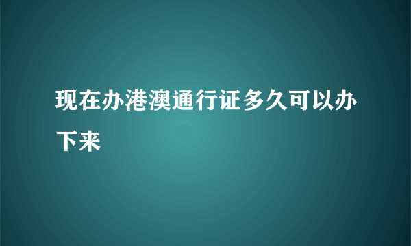 现在办港澳通行证多久可以办下来