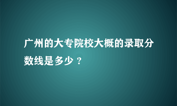 广州的大专院校大概的录取分数线是多少 ?