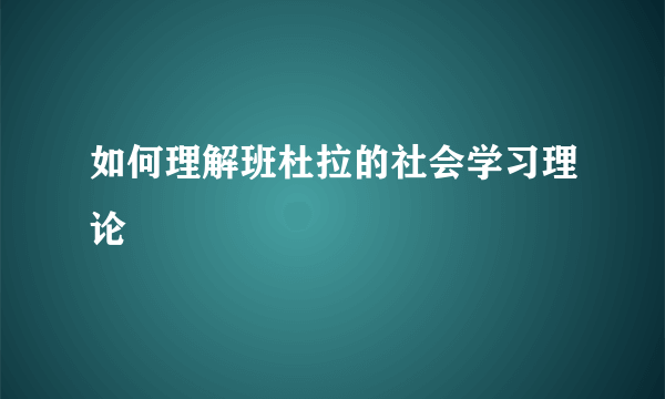 如何理解班杜拉的社会学习理论