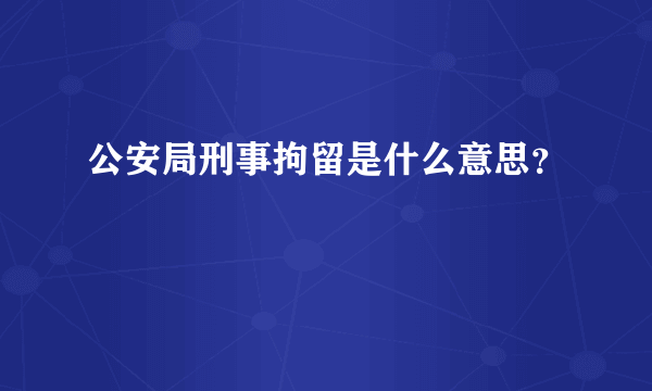 公安局刑事拘留是什么意思？