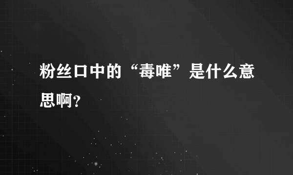 粉丝口中的“毒唯”是什么意思啊？