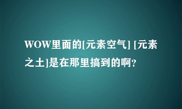 WOW里面的[元素空气] [元素之土]是在那里搞到的啊？