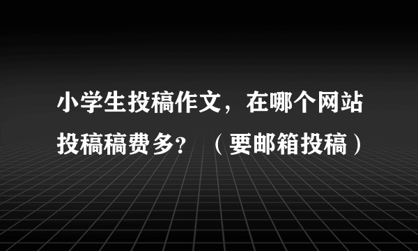 小学生投稿作文，在哪个网站投稿稿费多？ （要邮箱投稿）