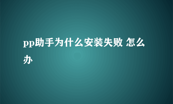 pp助手为什么安装失败 怎么办