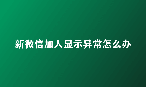 新微信加人显示异常怎么办